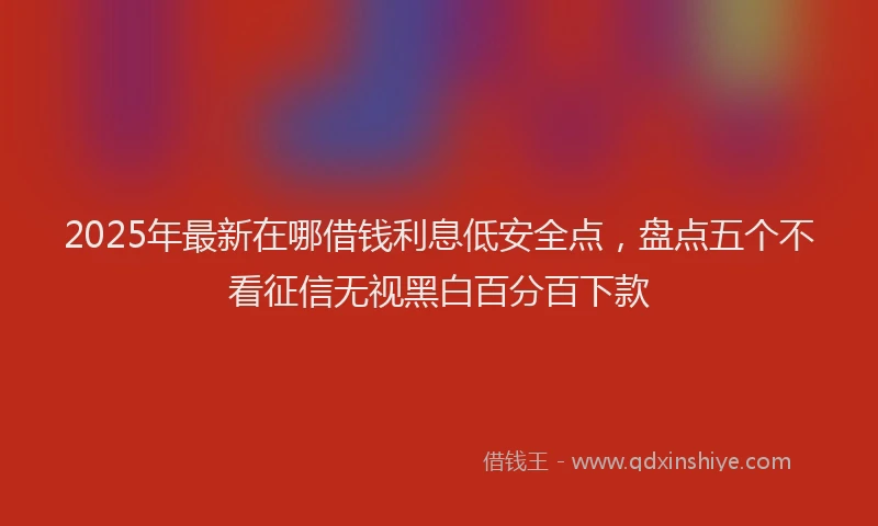 2025年最新在哪借钱利息低安全点，盘点五个不看征信无视黑白百分百下款