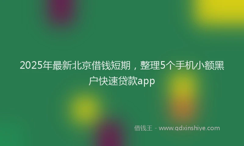 2025年最新北京借钱短期，整理5个手机小额黑户快速贷款app