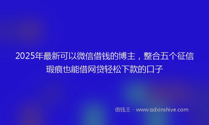 2025年最新可以微信借钱的博主，整合五个征信瑕疵也能借网贷轻松下款的口子