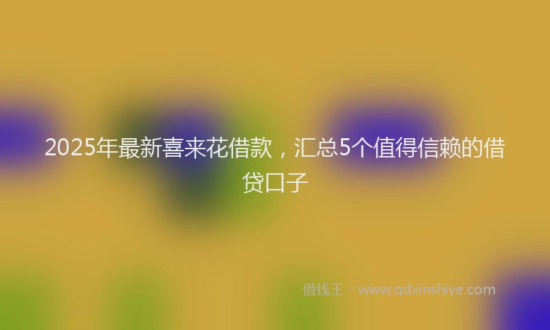 2025年最新喜来花借款，汇总5个值得信赖的借贷口子