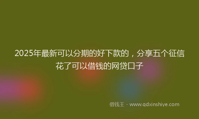 2025年最新可以分期的好下款的，分享五个征信花了可以借钱的网贷口子