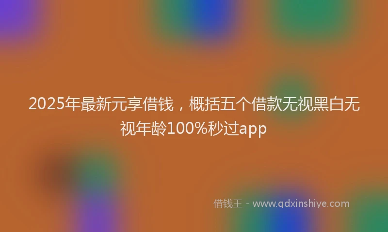 2025年最新元享借钱，概括五个借款无视黑白无视年龄100%秒过app