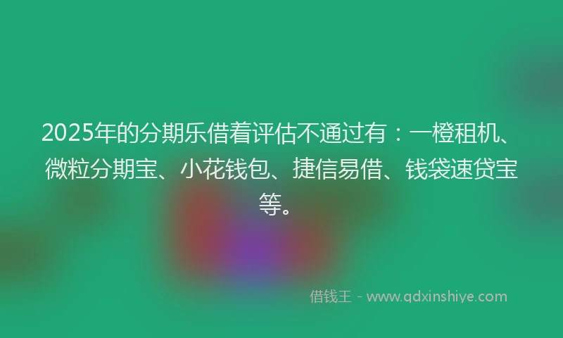 2025年的分期乐借着评估不通过有：一橙租机、微粒分期宝、小花钱包、捷信易借、钱袋速贷宝等。