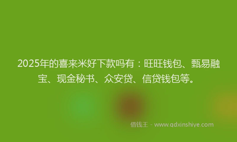 2025年的喜来米好下款吗有：旺旺钱包、甄易融宝、现金秘书、众安贷、信贷钱包等。