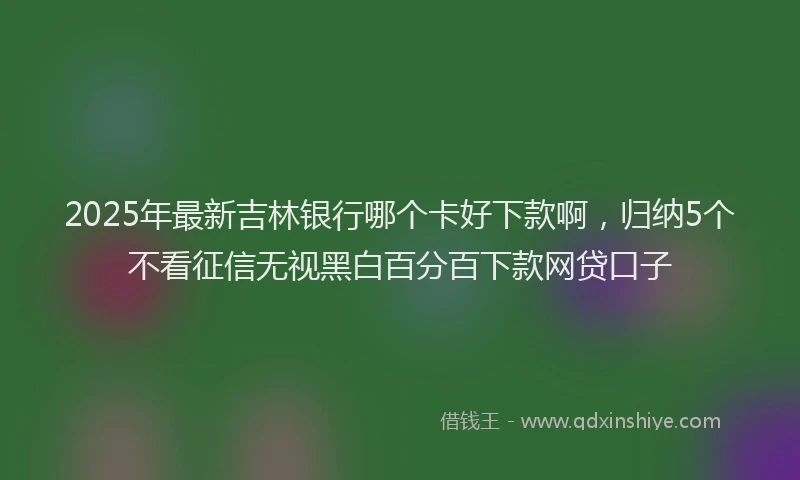 2025年最新吉林银行哪个卡好下款啊，归纳5个不看征信无视黑白百分百下款网贷口子