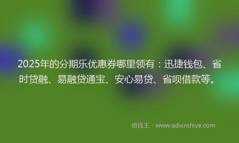 2025年的分期乐优惠券哪里领有：迅捷钱包、省时贷融、易融贷通宝、安心易贷、省呗借款等。