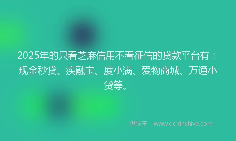 2025年的只看芝麻信用不看征信的贷款平台有：现金秒贷、疾融宝、度小满、爱物商城、万通小贷等。