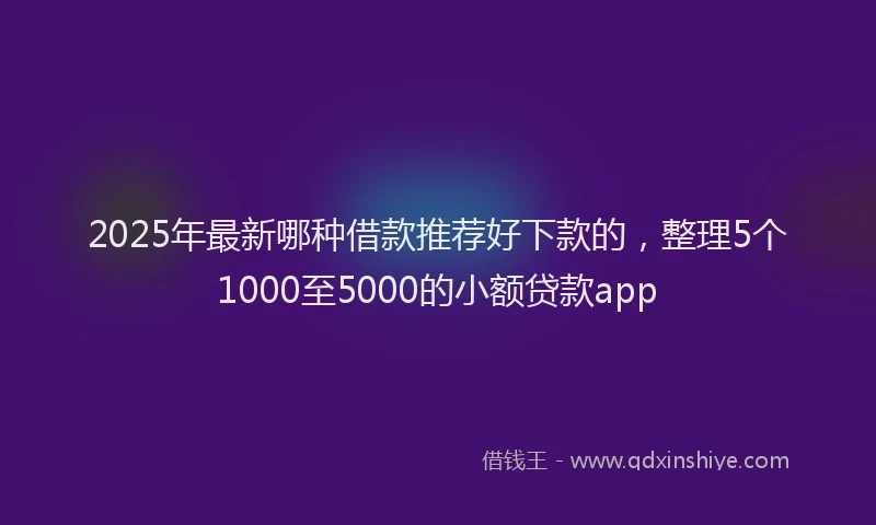 2025年最新哪种借款推荐好下款的，整理5个1000至5000的小额贷款app
