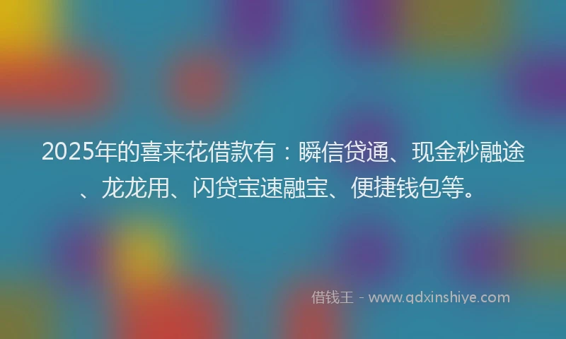 2025年的喜来花借款有：瞬信贷通、现金秒融途、龙龙用、闪贷宝速融宝、便捷钱包等。