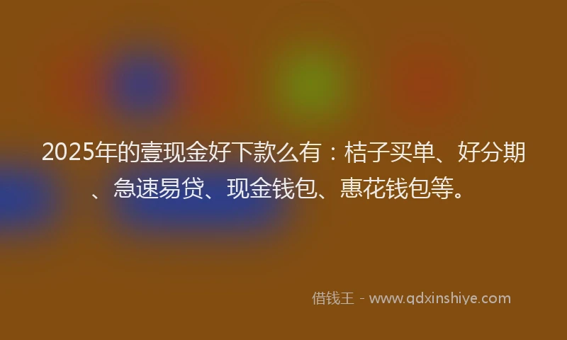 2025年的壹现金好下款么有：桔子买单、好分期、急速易贷、现金钱包、惠花钱包等。