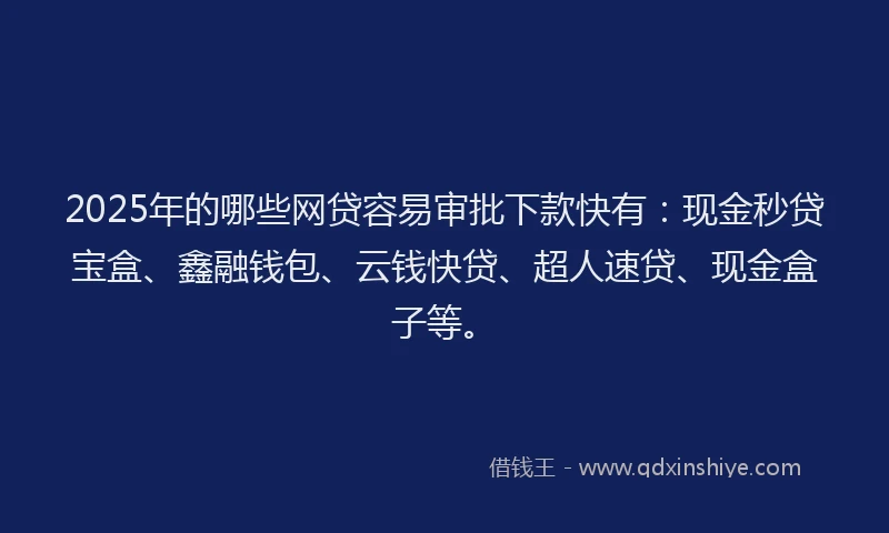 2025年的哪些网贷容易审批下款快有：现金秒贷宝盒、鑫融钱包、云钱快贷、超人速贷、现金盒子等。