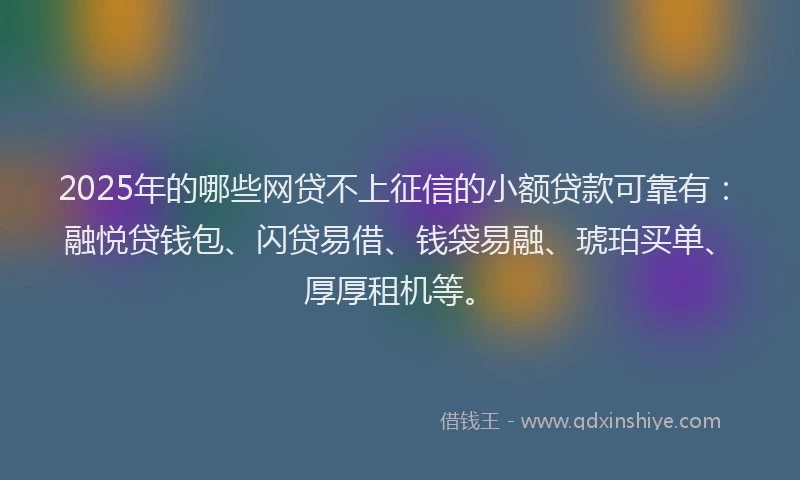 2025年的哪些网贷不上征信的小额贷款可靠有：融悦贷钱包、闪贷易借、钱袋易融、琥珀买单、厚厚租机等。