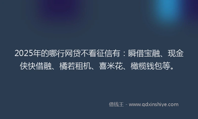 2025年的哪行网贷不看征信有：瞬借宝融、现金侠快借融、橘若租机、喜米花、橄榄钱包等。