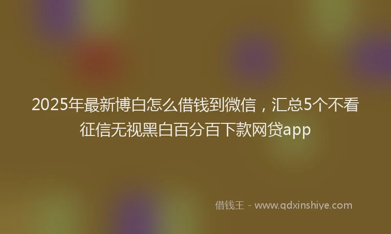 2025年最新博白怎么借钱到微信，汇总5个不看征信无视黑白百分百下款网贷app
