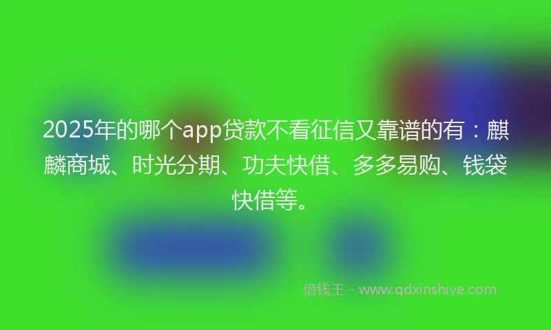 2025年的哪个app贷款不看征信又靠谱的有：麒麟商城、时光分期、功夫快借、多多易购、钱袋快借等。