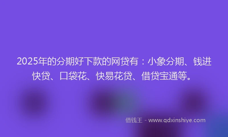2025年的分期好下款的网贷有：小象分期、钱进快贷、口袋花、快易花贷、借贷宝通等。