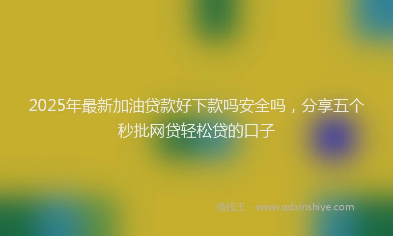 2025年最新加油贷款好下款吗安全吗，分享五个秒批网贷轻松贷的口子