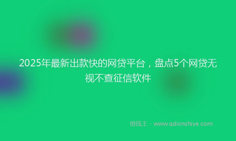 2025年最新出款快的网贷平台，盘点5个网贷无视不查征信软件