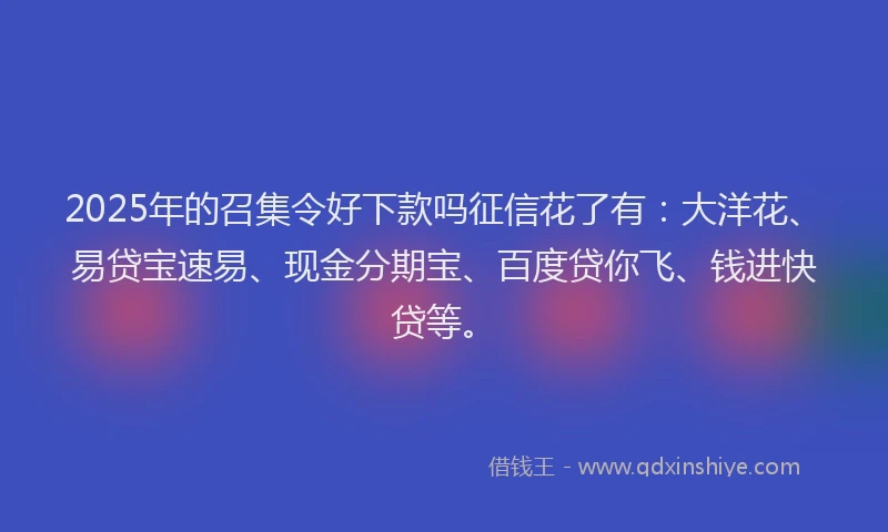 2025年的召集令好下款吗征信花了有：大洋花、易贷宝速易、现金分期宝、百度贷你飞、钱进快贷等。