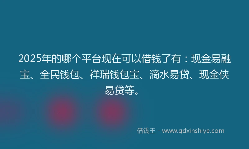 2025年的哪个平台现在可以借钱了有：现金易融宝、全民钱包、祥瑞钱包宝、滴水易贷、现金侠易贷等。