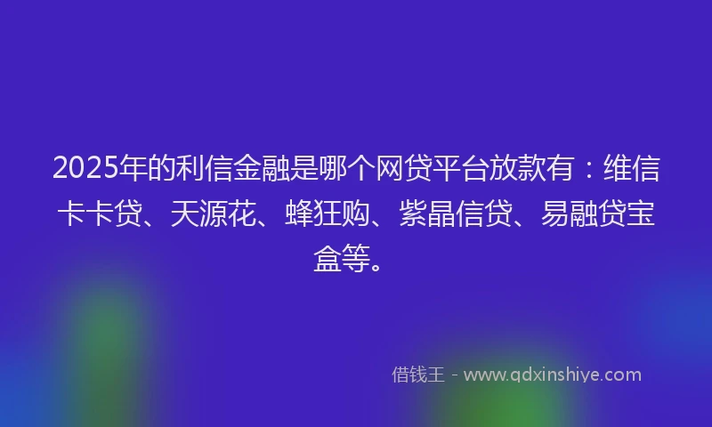 2025年的利信金融是哪个网贷平台放款有：维信卡卡贷、天源花、蜂狂购、紫晶信贷、易融贷宝盒等。