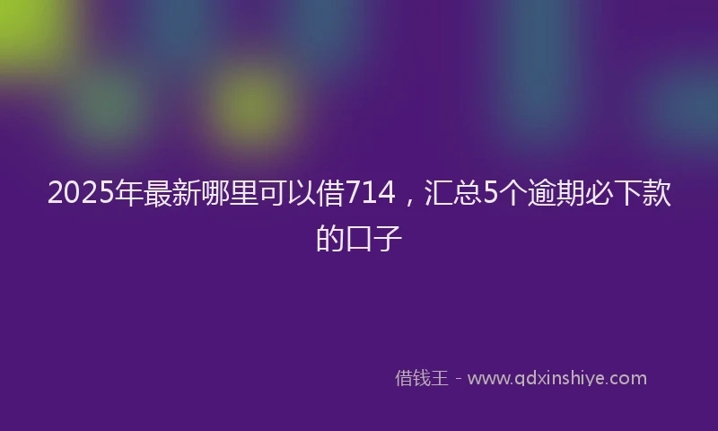 2025年最新哪里可以借714，汇总5个逾期必下款的口子