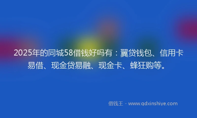 2025年的同城58借钱好吗有：翼贷钱包、信用卡易借、现金贷易融、现金卡、蜂狂购等。