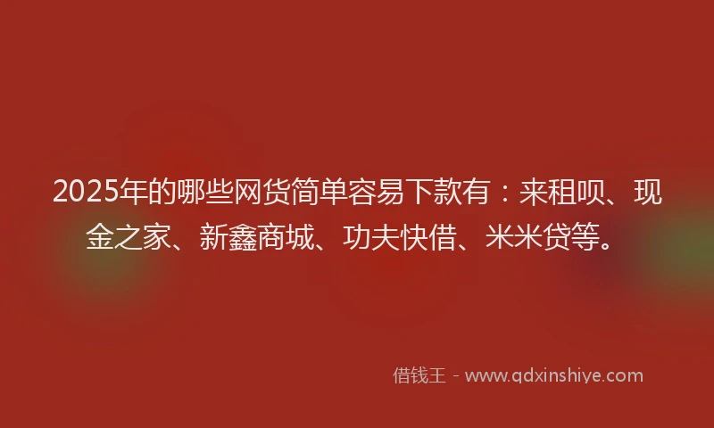 2025年的哪些网货简单容易下款有：来租呗、现金之家、新鑫商城、功夫快借、米米贷等。