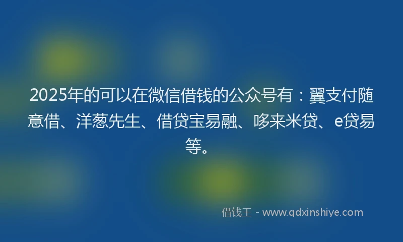 2025年的可以在微信借钱的公众号有：翼支付随意借、洋葱先生、借贷宝易融、哆来米贷、e贷易等。