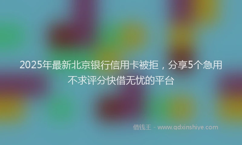 2025年最新北京银行信用卡被拒，分享5个急用不求评分快借无忧的平台