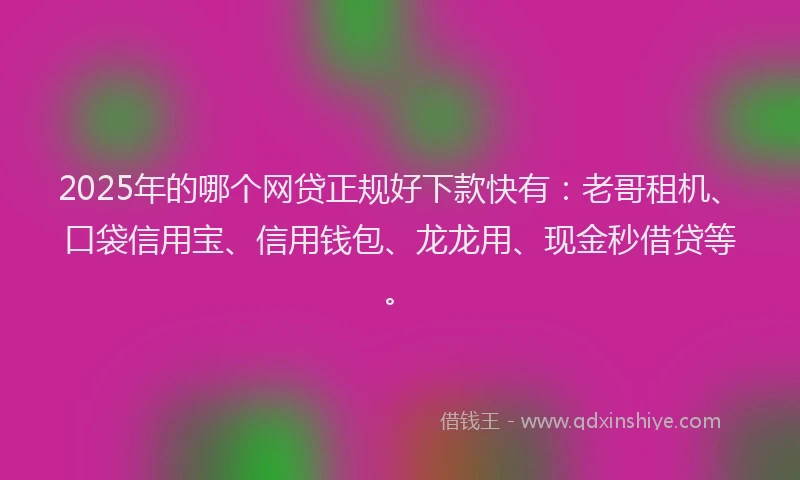 2025年的哪个网贷正规好下款快有：老哥租机、口袋信用宝、信用钱包、龙龙用、现金秒借贷等。