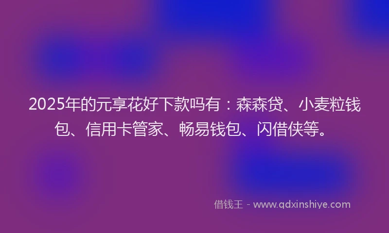 2025年的元享花好下款吗有：森森贷、小麦粒钱包、信用卡管家、畅易钱包、闪借侠等。