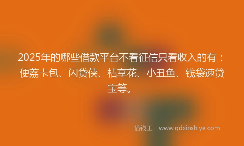 2025年的哪些借款平台不看征信只看收入的有：便荔卡包、闪贷侠、桔享花、小丑鱼、钱袋速贷宝等。