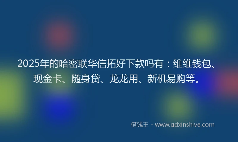 2025年的哈密联华信拓好下款吗有：维维钱包、现金卡、随身贷、龙龙用、新机易购等。