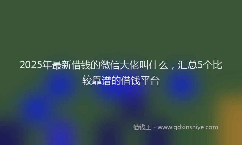 2025年最新借钱的微信大佬叫什么，汇总5个比较靠谱的借钱平台