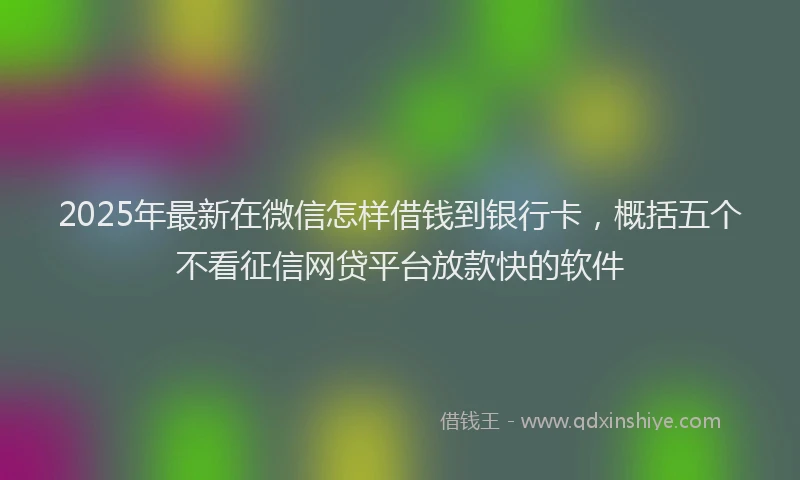 2025年最新在微信怎样借钱到银行卡，概括五个不看征信网贷平台放款快的软件