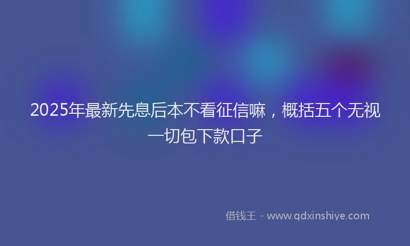 2025年最新先息后本不看征信嘛，概括五个无视一切包下款口子