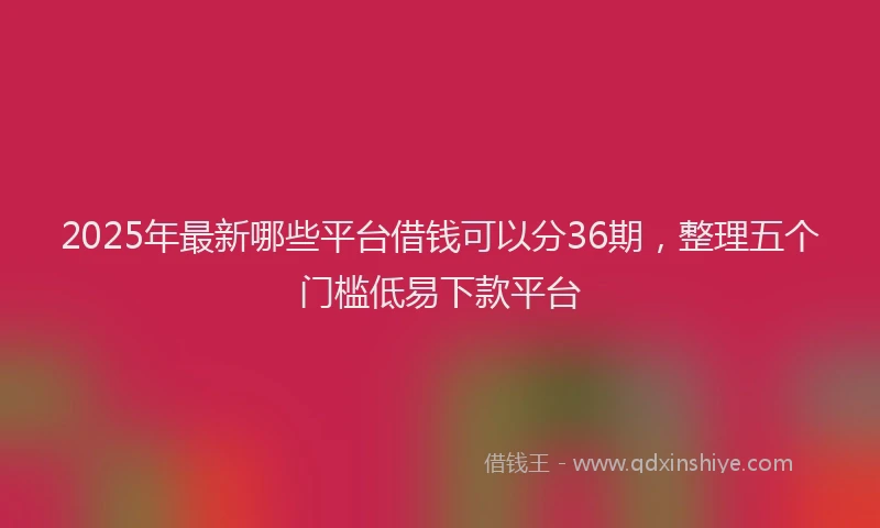 2025年最新哪些平台借钱可以分36期，整理五个门槛低易下款平台