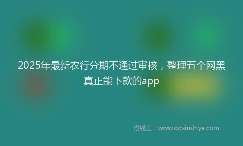 2025年最新农行分期不通过审核，整理五个网黑真正能下款的app
