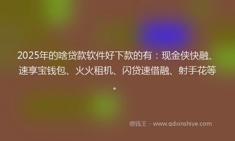 2025年的啥贷款软件好下款的有：现金侠快融、速享宝钱包、火火租机、闪贷速借融、射手花等。