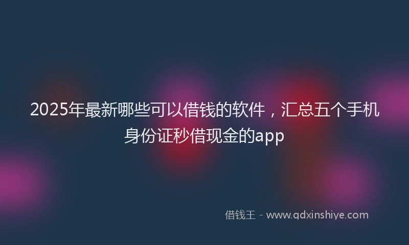2025年最新哪些可以借钱的软件，汇总五个手机身份证秒借现金的app