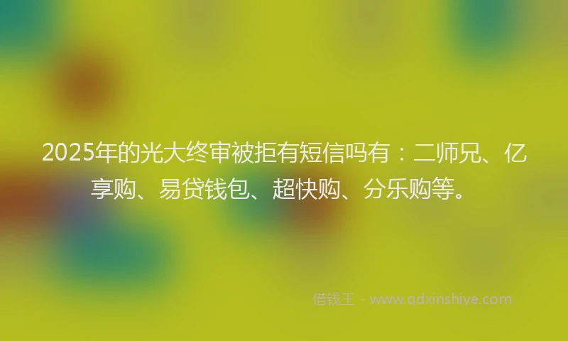 2025年的光大终审被拒有短信吗有：二师兄、亿享购、易贷钱包、超快购、分乐购等。