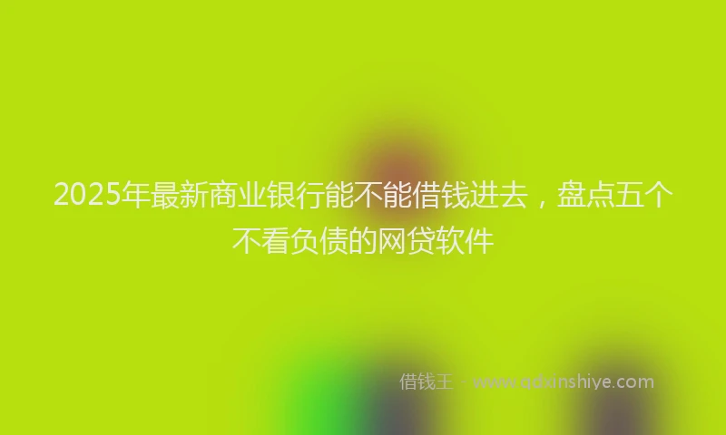 2025年最新商业银行能不能借钱进去，盘点五个不看负债的网贷软件