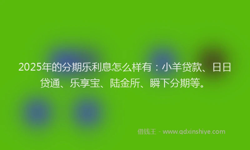2025年的分期乐利息怎么样有：小羊贷款、日日贷通、乐享宝、陆金所、瞬下分期等。