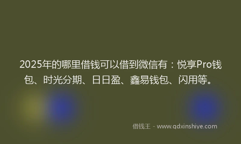 2025年的哪里借钱可以借到微信有：悦享Pro钱包、时光分期、日日盈、鑫易钱包、闪用等。