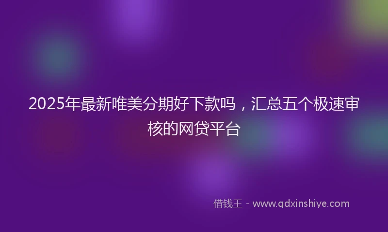 2025年最新唯美分期好下款吗，汇总五个极速审核的网贷平台