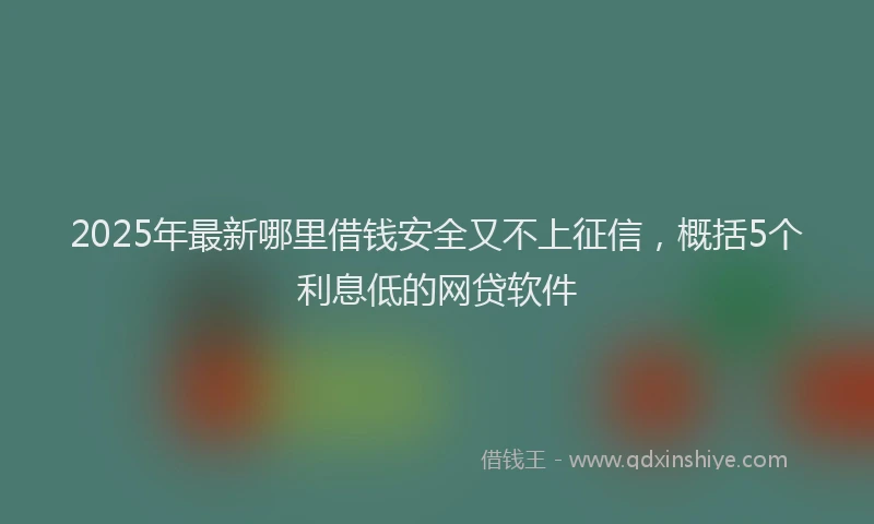2025年最新哪里借钱安全又不上征信，概括5个利息低的网贷软件