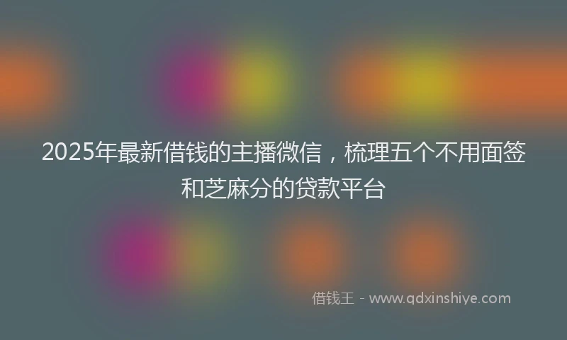 2025年最新借钱的主播微信，梳理五个不用面签和芝麻分的贷款平台