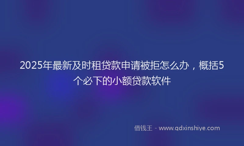 2025年最新及时租贷款申请被拒怎么办，概括5个必下的小额贷款软件