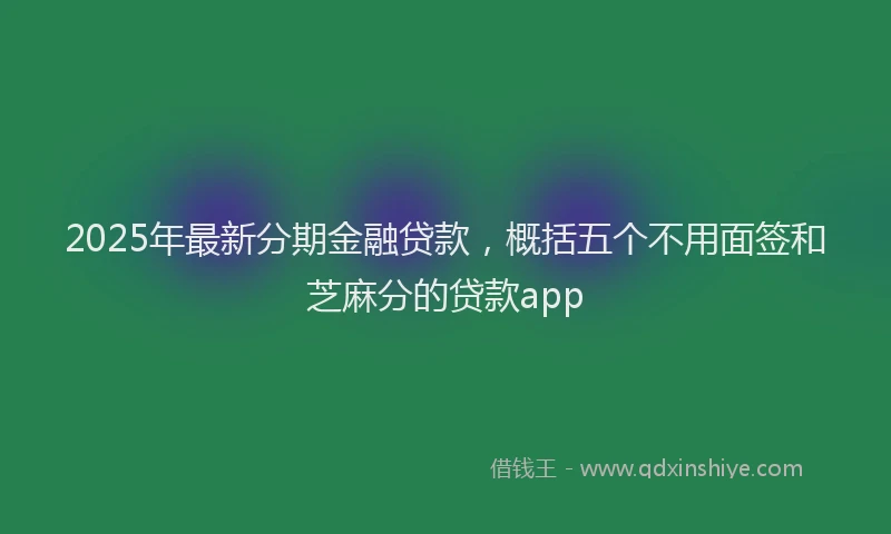 2025年最新分期金融贷款，概括五个不用面签和芝麻分的贷款app